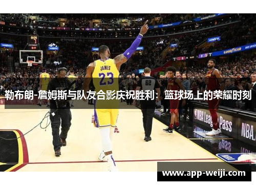 勒布朗-詹姆斯与队友合影庆祝胜利：篮球场上的荣耀时刻