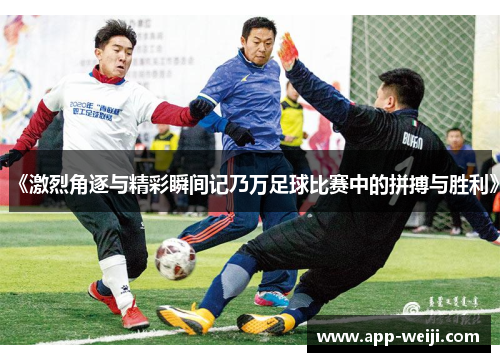 《激烈角逐与精彩瞬间记乃万足球比赛中的拼搏与胜利》