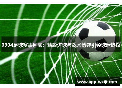 0904足球赛事回顾：精彩进球与战术博弈引领球迷热议
