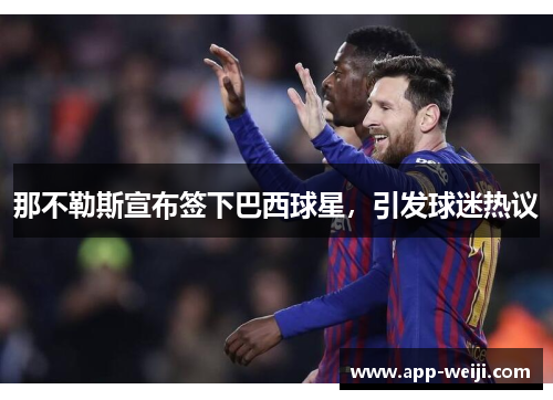 那不勒斯宣布签下巴西球星，引发球迷热议