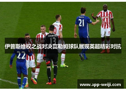 伊普斯维权之战对决富勒姆球队展现英超精彩对抗